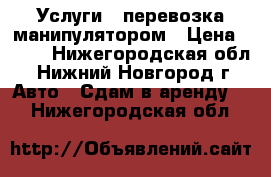 Услуги , перевозка манипулятором › Цена ­ 750 - Нижегородская обл., Нижний Новгород г. Авто » Сдам в аренду   . Нижегородская обл.